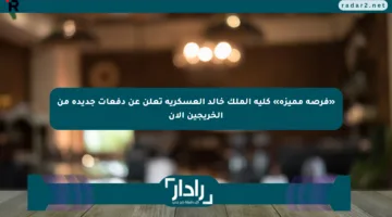 «فرصة مميزة» كلية الملك خالد العسكرية تعلن عن دفعات جديدة من الخريجين الآن